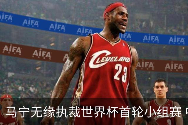 马宁无缘执裁世界杯首轮小组赛 中国裁判三人组仅傅明亮相